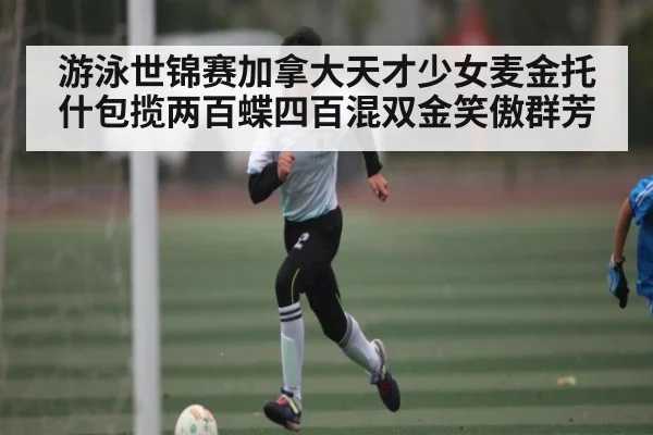 游泳世锦赛加拿大天才少女麦金托什包揽两百蝶四百混双金笑傲群芳（kaiyun）