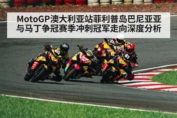MotoGP澳大利亚站菲利普岛巴尼亚亚与马丁争冠赛季冲刺冠军走向深度分析