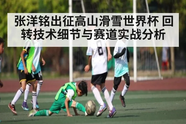 张洋铭出征高山滑雪世界杯 回转技术细节与赛道实战分析