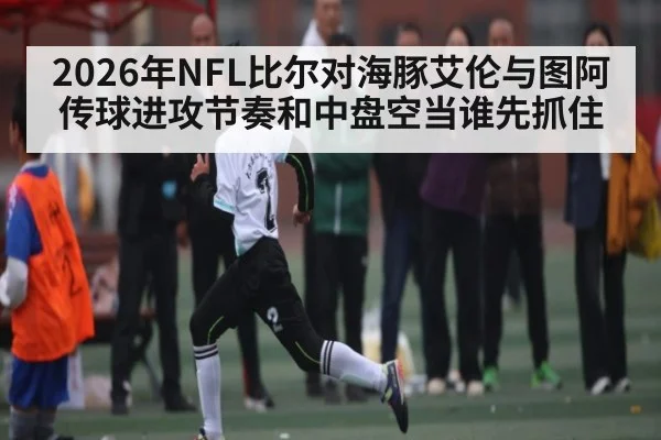 2026年NFL比尔对海豚艾伦与图阿传球进攻节奏和中盘空当谁先抓住